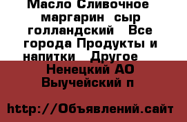 Масло Сливочное ,маргарин ,сыр голландский - Все города Продукты и напитки » Другое   . Ненецкий АО,Выучейский п.